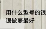 用什么型号的银做壶最好 哪种型号的银做壶最好