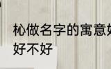 杺做名字的寓意好吗 杺做名字的寓意好不好