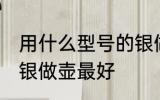 用什么型号的银做壶最好 哪种型号的银做壶最好