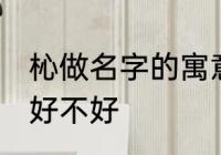 杺做名字的寓意好吗 杺做名字的寓意好不好