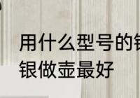 用什么型号的银做壶最好 哪种型号的银做壶最好