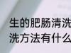 生的肥肠清洗方法有哪些 生的肥肠清洗方法有什么