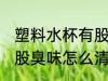 塑料水杯有股臭味怎么办 塑料水杯有股臭味怎么清洗