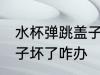 水杯弹跳盖子坏了怎么办 水杯弹跳盖子坏了咋办