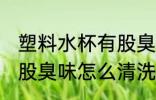 塑料水杯有股臭味怎么办 塑料水杯有股臭味怎么清洗