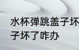 水杯弹跳盖子坏了怎么办 水杯弹跳盖子坏了咋办
