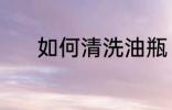如何清洗油瓶 清洗油壶的方法
