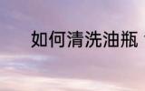 如何清洗油瓶 清洗油壶的方法
