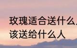 玫瑰适合送什么人 不同颜色的玫瑰应该送给什么人
