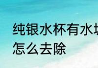 纯银水杯有水垢怎么办 银杯子有茶垢怎么去除