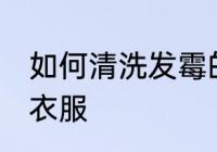 如何清洗发霉的衣服 怎么清洗发霉的衣服