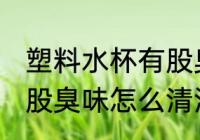 塑料水杯有股臭味怎么办 塑料水杯有股臭味怎么清洗