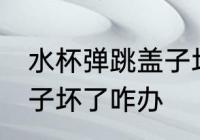 水杯弹跳盖子坏了怎么办 水杯弹跳盖子坏了咋办