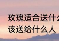 玫瑰适合送什么人 不同颜色的玫瑰应该送给什么人
