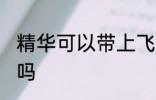 精华可以带上飞机吗 精华能带上飞机吗
