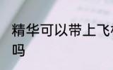 精华可以带上飞机吗 精华能带上飞机吗