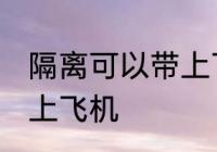隔离可以带上飞机吗 隔离是否可以带上飞机