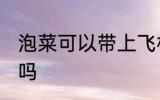 泡菜可以带上飞机吗 泡菜能带上飞机吗