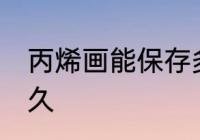 丙烯画能保存多久 丙烯画可以保存多久