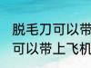 脱毛刀可以带上飞机吗 电动脱毛刀是可以带上飞机的对吗