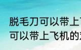 脱毛刀可以带上飞机吗 电动脱毛刀是可以带上飞机的对吗