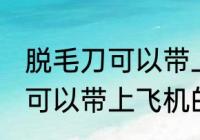 脱毛刀可以带上飞机吗 电动脱毛刀是可以带上飞机的对吗