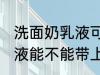 洗面奶乳液可以带上飞机吗 洗面奶乳液能不能带上飞机