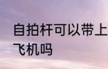 自拍杆可以带上飞机吗 自拍杆能带上飞机吗