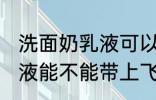 洗面奶乳液可以带上飞机吗 洗面奶乳液能不能带上飞机