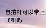 自拍杆可以带上飞机吗 自拍杆能带上飞机吗
