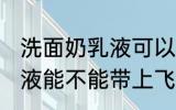 洗面奶乳液可以带上飞机吗 洗面奶乳液能不能带上飞机