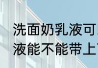 洗面奶乳液可以带上飞机吗 洗面奶乳液能不能带上飞机
