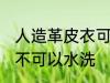 人造革皮衣可以水洗吗 人造革皮衣可不可以水洗