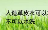 人造革皮衣可以水洗吗 人造革皮衣可不可以水洗