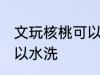 文玩核桃可以水洗吗 文玩核桃可不可以水洗