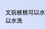 文玩核桃可以水洗吗 文玩核桃可不可以水洗