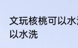 文玩核桃可以水洗吗 文玩核桃可不可以水洗