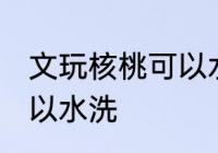 文玩核桃可以水洗吗 文玩核桃可不可以水洗