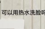 可以用热水洗脸吗 能不能用热水洗脸