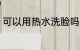 可以用热水洗脸吗 能不能用热水洗脸