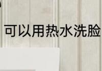 可以用热水洗脸吗 能不能用热水洗脸
