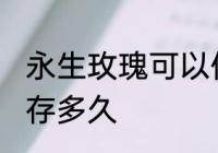 永生玫瑰可以保存多久 永生玫瑰能保存多久