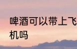 啤酒可以带上飞机吗 啤酒能以带上飞机吗