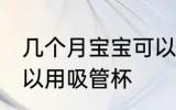 几个月宝宝可以用吸管杯 宝宝多大可以用吸管杯
