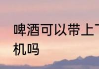 啤酒可以带上飞机吗 啤酒能以带上飞机吗