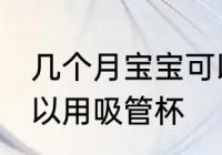 几个月宝宝可以用吸管杯 宝宝多大可以用吸管杯