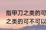 指甲刀之类的可以带上飞机吗 指甲刀之类的可不可以带上飞机
