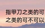 指甲刀之类的可以带上飞机吗 指甲刀之类的可不可以带上飞机