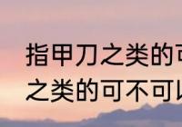 指甲刀之类的可以带上飞机吗 指甲刀之类的可不可以带上飞机