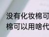 没有化妆棉可以用什么代替 没有化妆棉可以用啥代替